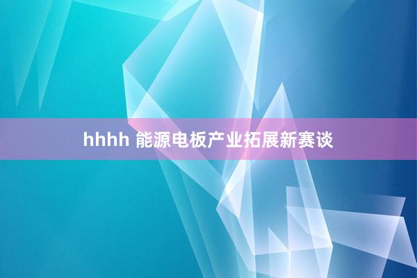 hhhh 能源电板产业拓展新赛谈