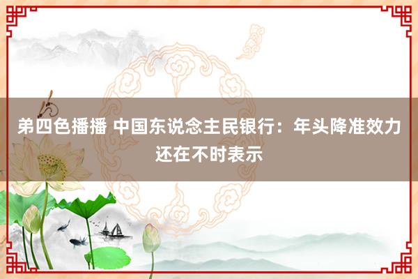 弟四色播播 中国东说念主民银行：年头降准效力还在不时表示