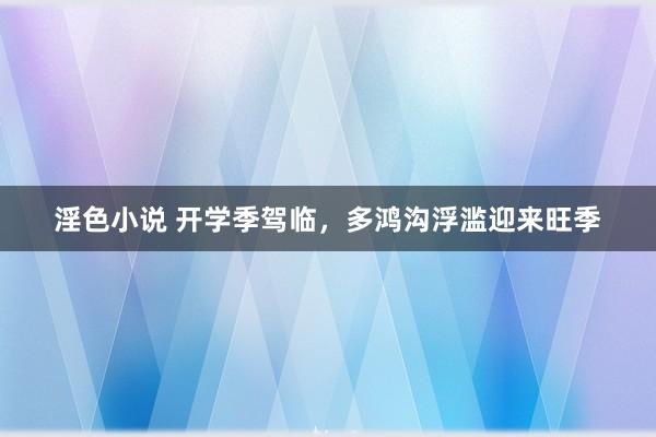 淫色小说 开学季驾临，多鸿沟浮滥迎来旺季