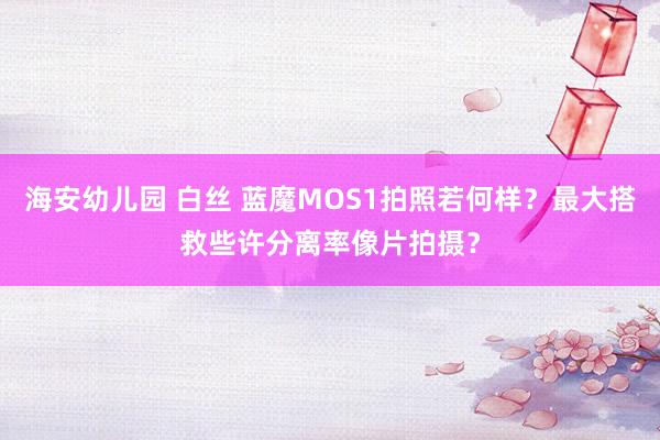 海安幼儿园 白丝 蓝魔MOS1拍照若何样？最大搭救些许分离率像片拍摄？