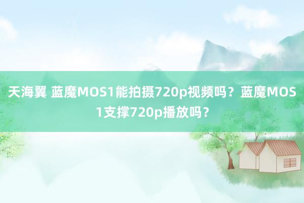 天海翼 蓝魔MOS1能拍摄720p视频吗？蓝魔MOS1支撑720p播放吗？