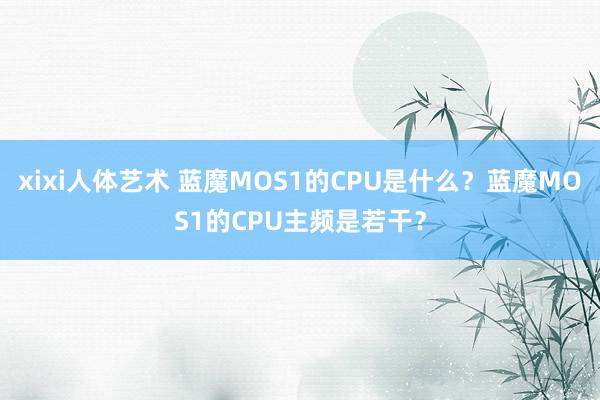 xixi人体艺术 蓝魔MOS1的CPU是什么？蓝魔MOS1的CPU主频是若干？