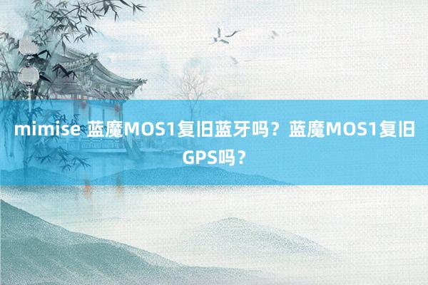 mimise 蓝魔MOS1复旧蓝牙吗？蓝魔MOS1复旧GPS吗？