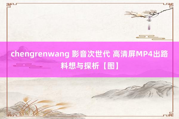 chengrenwang 影音次世代 高清屏MP4出路料想与探析【图】