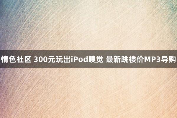 情色社区 300元玩出iPod嗅觉 最新跳楼价MP3导购