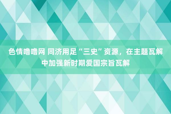 色情噜噜网 同济用足“三史”资源，在主题瓦解中加强新时期爱国宗旨瓦解