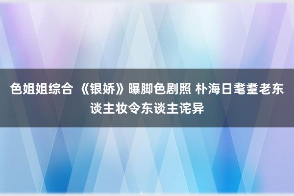 色姐姐综合 《银娇》曝脚色剧照 朴海日耄耋老东谈主妆令东谈主诧异