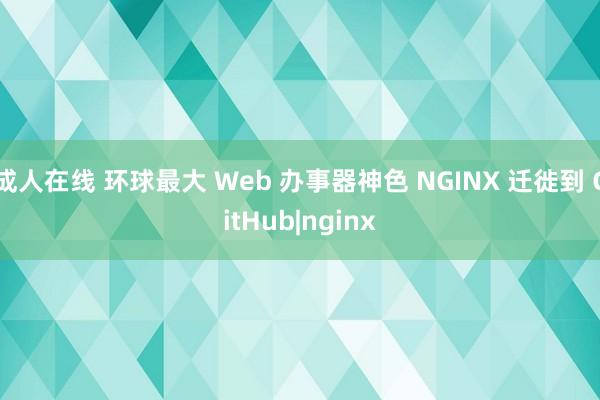 成人在线 环球最大 Web 办事器神色 NGINX 迁徙到 GitHub|nginx