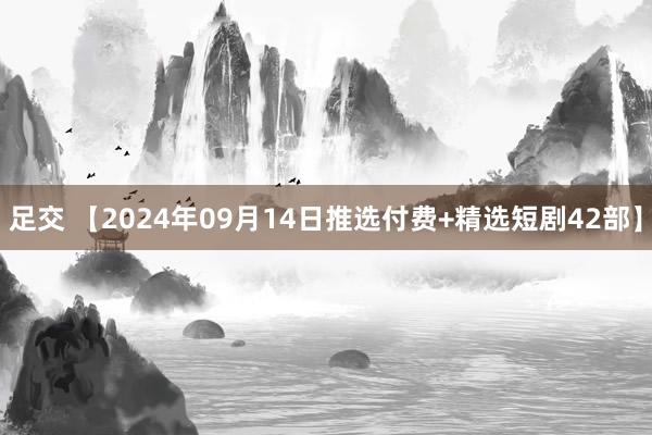 足交 【2024年09月14日推选付费+精选短剧42部】