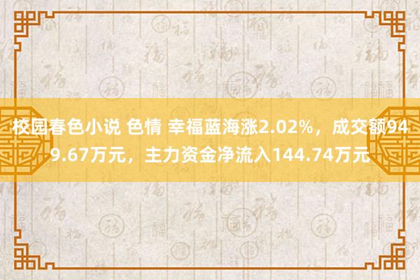 校园春色小说 色情 幸福蓝海涨2.02%，成交额949.67万元，主力资金净流入144.74万元