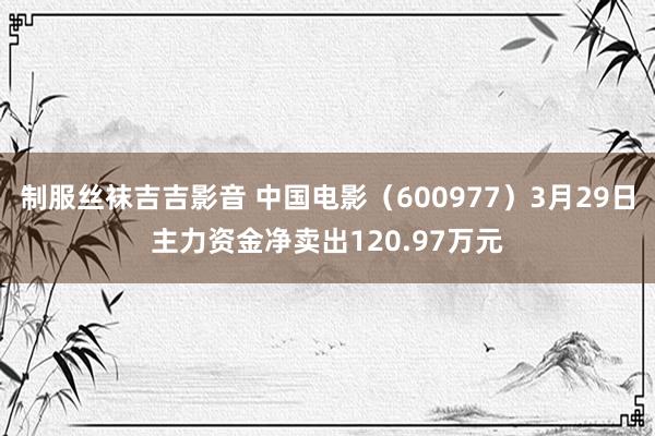 制服丝袜吉吉影音 中国电影（600977）3月29日主力资金净卖出120.97万元