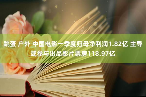 跳蛋 户外 中国电影一季度归母净利润1.82亿 主导或参与出品影片票房118.97亿