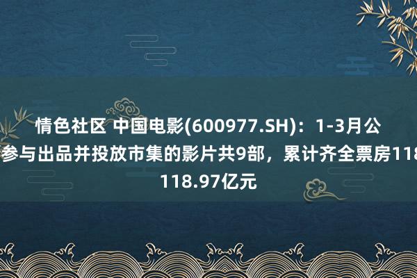 情色社区 中国电影(600977.SH)：1-3月公司主导或参与出品并投放市集的影片共9部，累计齐全票房118.97亿元