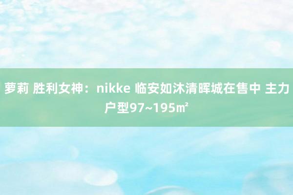 萝莉 胜利女神：nikke 临安如沐清晖城在售中 主力户型97~195㎡