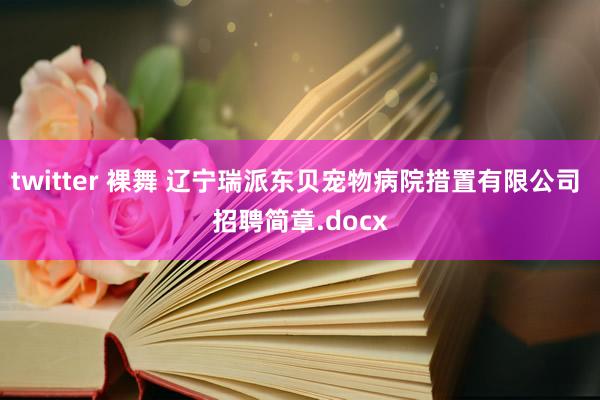 twitter 裸舞 辽宁瑞派东贝宠物病院措置有限公司 招聘简章.docx