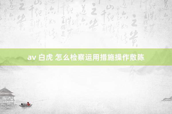 av 白虎 怎么检察运用措施操作敷陈