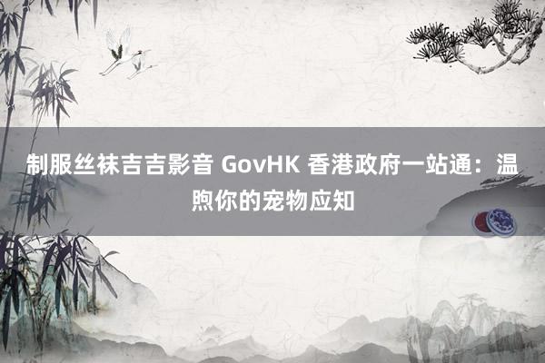 制服丝袜吉吉影音 GovHK 香港政府一站通：温煦你的宠物应知