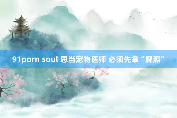 91porn soul 思当宠物医师 必须先拿“牌照”