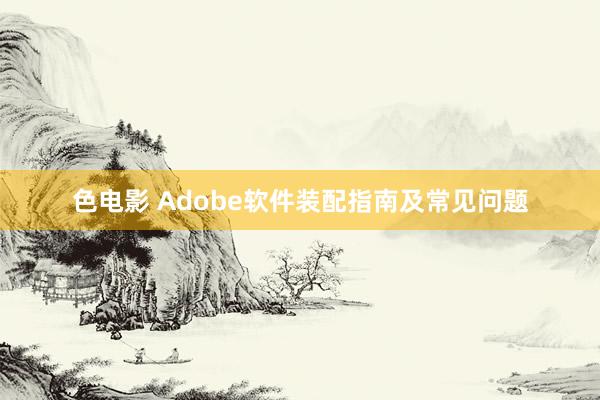 色电影 Adobe软件装配指南及常见问题