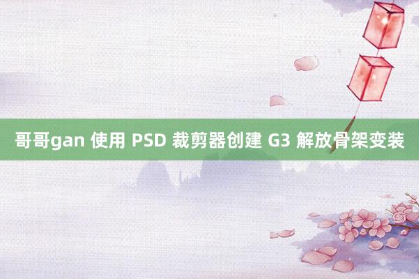 哥哥gan 使用 PSD 裁剪器创建 G3 解放骨架变装