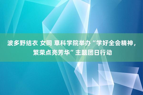 波多野结衣 女同 草科学院举办“学好全会精神， 繁荣点亮芳华”主题团日行动