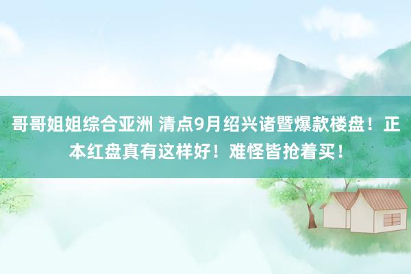 哥哥姐姐综合亚洲 清点9月绍兴诸暨爆款楼盘！正本红盘真有这样好！难怪皆抢着买！