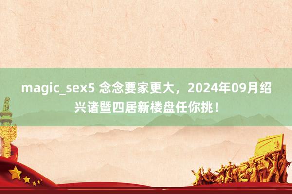 magic_sex5 念念要家更大，2024年09月绍兴诸暨四居新楼盘任你挑！