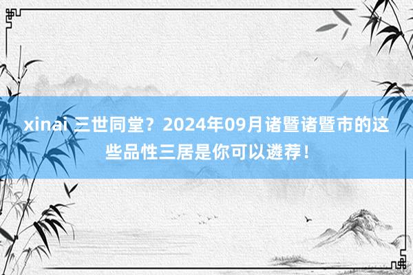 xinai 三世同堂？2024年09月诸暨诸暨市的这些品性三居是你可以遴荐！