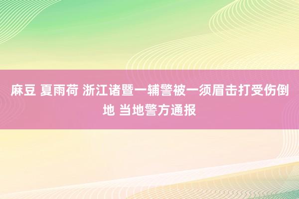 麻豆 夏雨荷 浙江诸暨一辅警被一须眉击打受伤倒地 当地警方通报