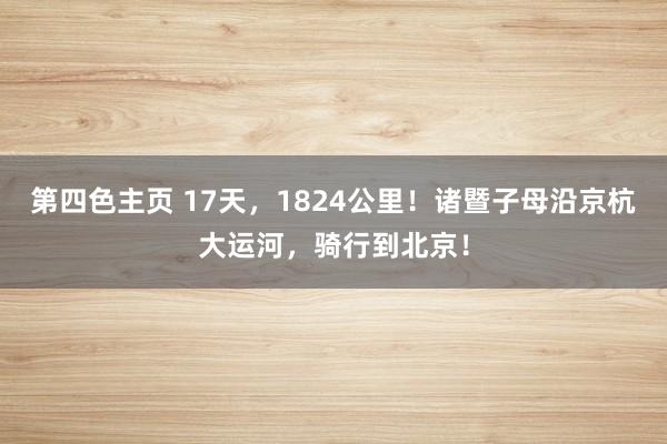 第四色主页 17天，1824公里！诸暨子母沿京杭大运河，骑行到北京！