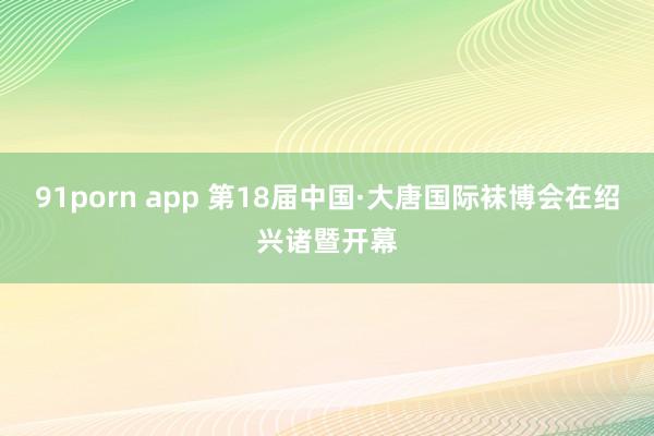 91porn app 第18届中国·大唐国际袜博会在绍兴诸暨开幕