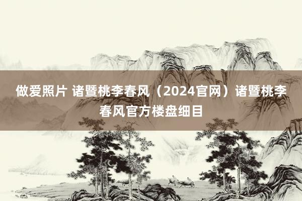 做爱照片 诸暨桃李春风（2024官网）诸暨桃李春风官方楼盘细目