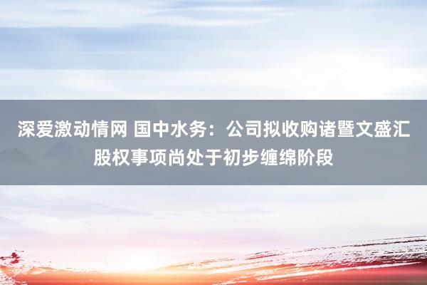 深爱激动情网 国中水务：公司拟收购诸暨文盛汇股权事项尚处于初步缠绵阶段