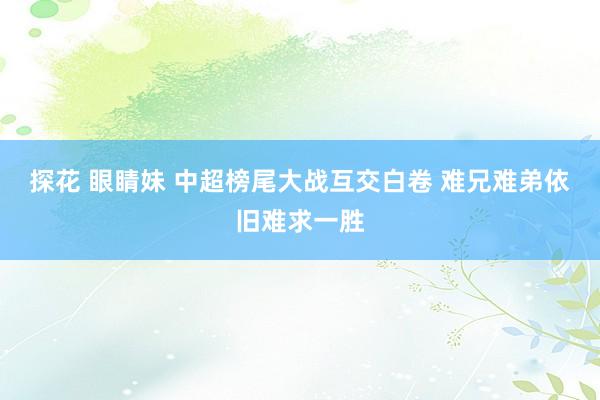 探花 眼睛妹 中超榜尾大战互交白卷 难兄难弟依旧难求一胜