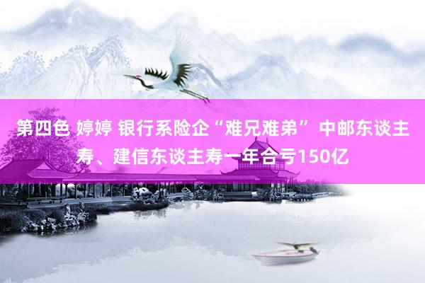 第四色 婷婷 银行系险企“难兄难弟” 中邮东谈主寿、建信东谈主寿一年合亏150亿