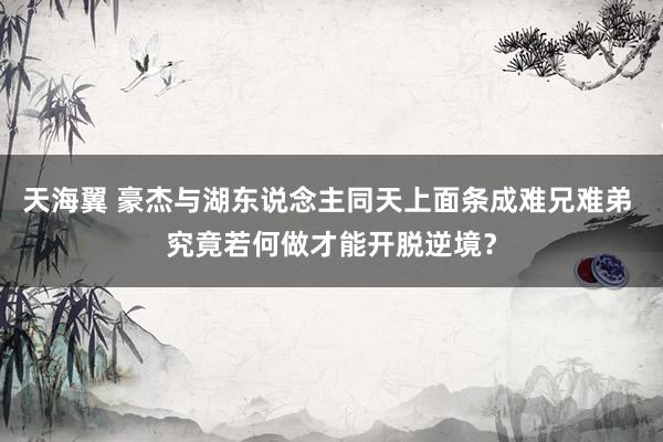 天海翼 豪杰与湖东说念主同天上面条成难兄难弟 究竟若何做才能开脱逆境？