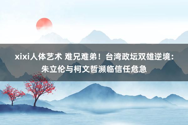 xixi人体艺术 难兄难弟！台湾政坛双雄逆境：朱立伦与柯文哲濒临信任危急