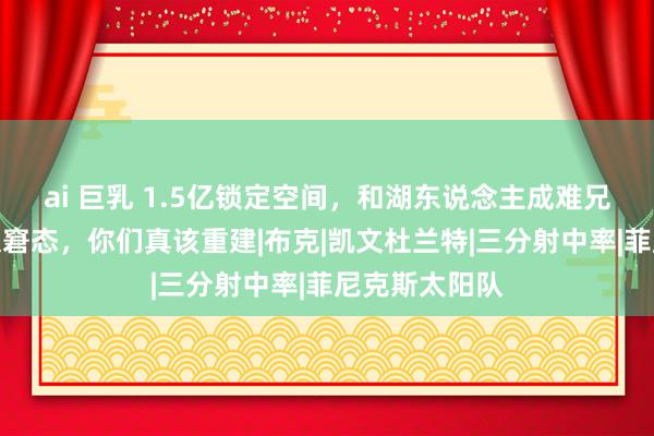 ai 巨乳 1.5亿锁定空间，和湖东说念主成难兄难弟，处境太窘态，你们真该重建|布克|凯文杜兰特|三分射中率|菲尼克斯太阳队