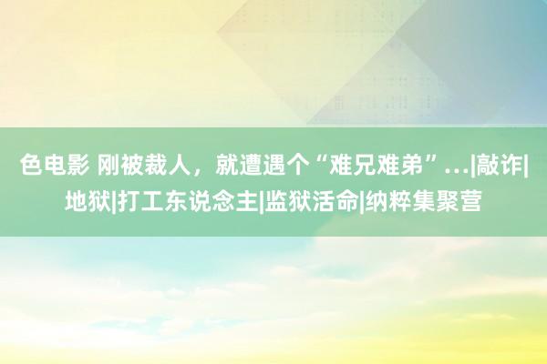 色电影 刚被裁人，就遭遇个“难兄难弟”…|敲诈|地狱|打工东说念主|监狱活命|纳粹集聚营